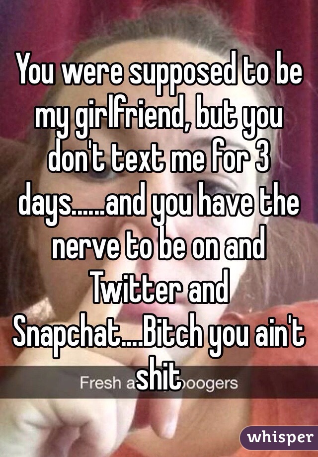 You were supposed to be my girlfriend, but you don't text me for 3 days......and you have the nerve to be on and Twitter and Snapchat....Bitch you ain't shit  