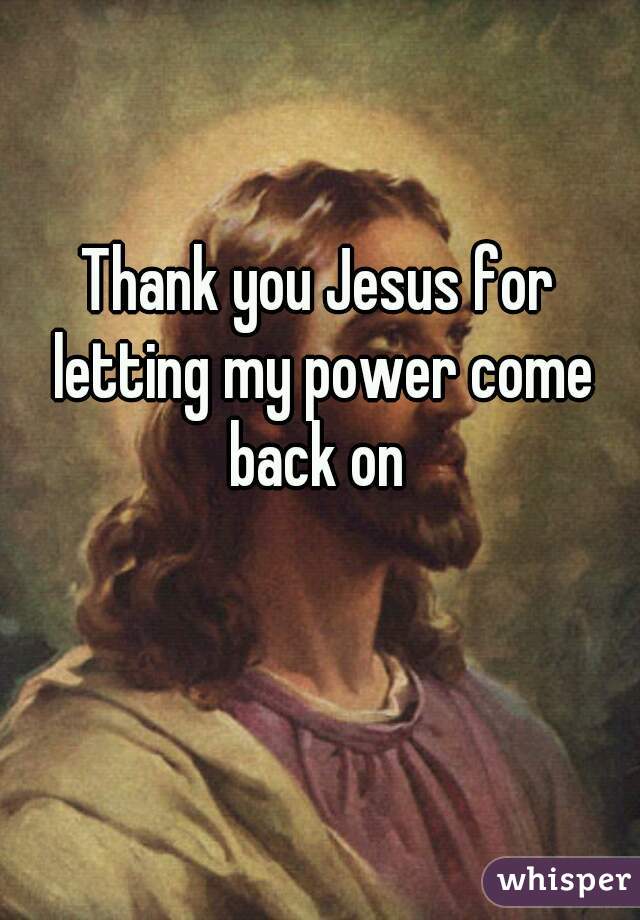 Thank you Jesus for letting my power come back on 