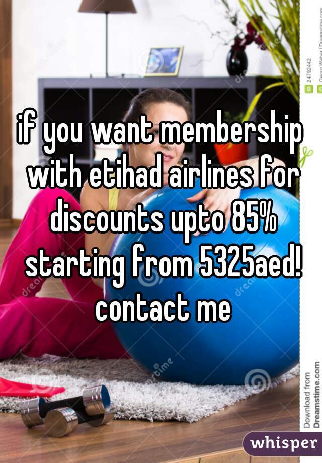 if you want membership with etihad airlines for discounts upto 85% starting from 5325aed! contact me