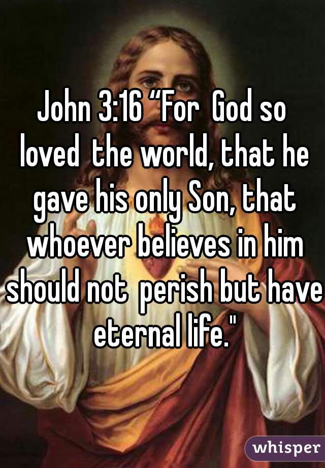 John 3:16 “For God so loved the world, that he gave his only Son, that whoever believes in him should not perish but have eternal life."