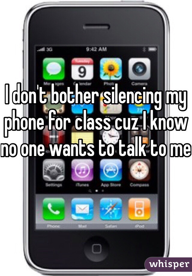 I don't bother silencing my phone for class cuz I know no one wants to talk to me