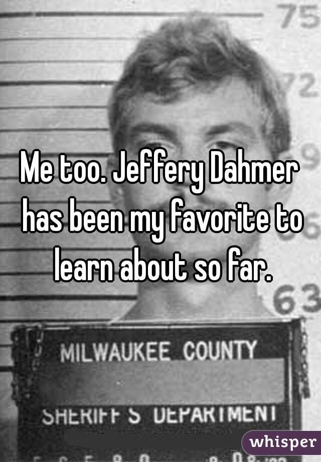 Me too. Jeffery Dahmer has been my favorite to learn about so far.