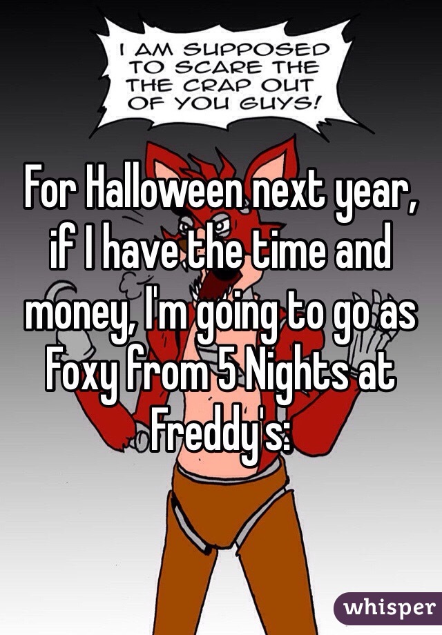 For Halloween next year, if I have the time and money, I'm going to go as Foxy from 5 Nights at Freddy's: