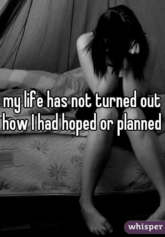 my life has not turned out how I had hoped or planned 