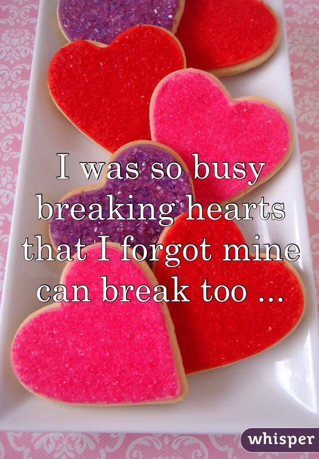 I was so busy breaking hearts that I forgot mine can break too ...