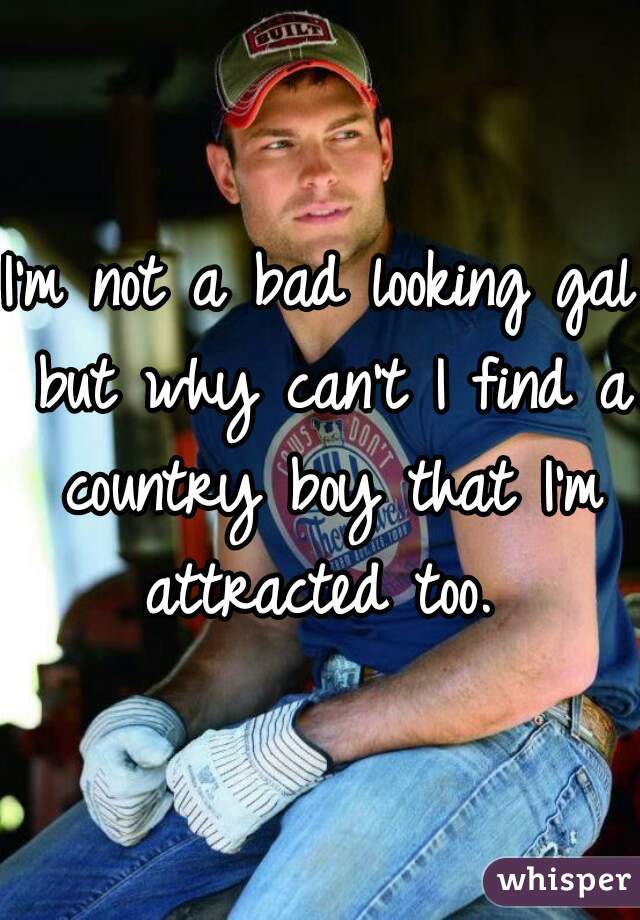 I'm not a bad looking gal but why can't I find a country boy that I'm attracted too. 