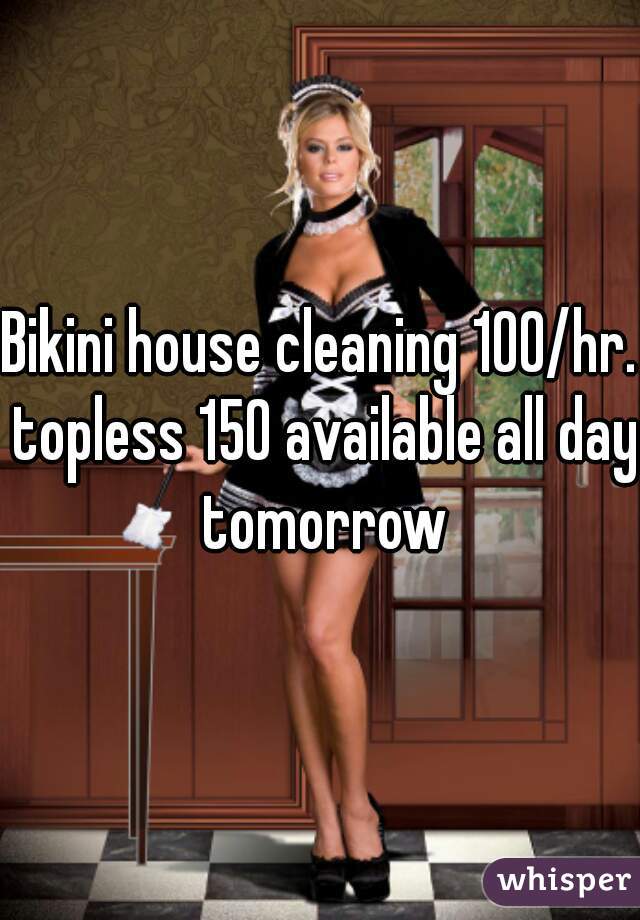 Bikini house cleaning 100/hr. topless 150 available all day tomorrow