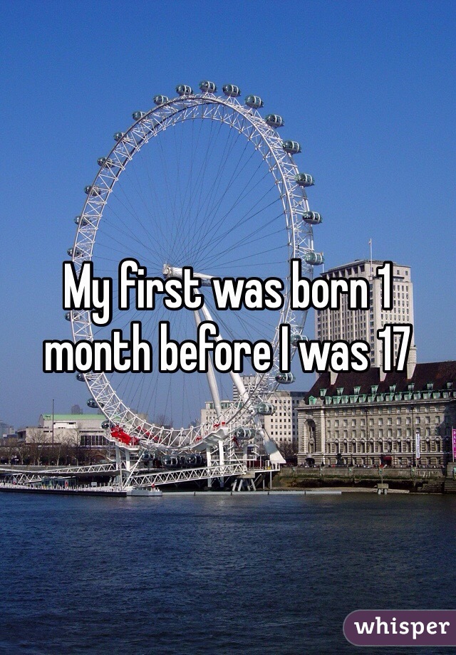 My first was born 1 month before I was 17