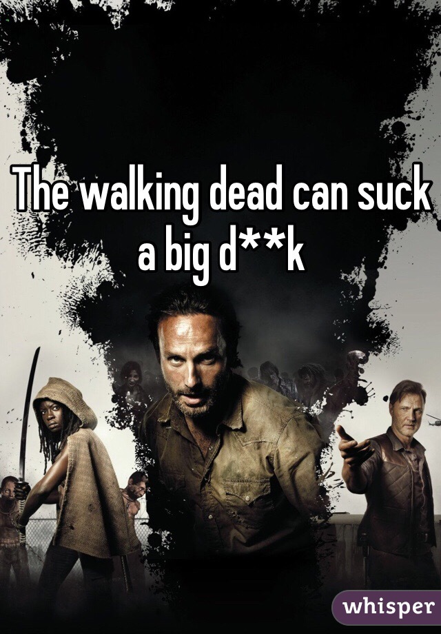 The walking dead can suck a big d**k