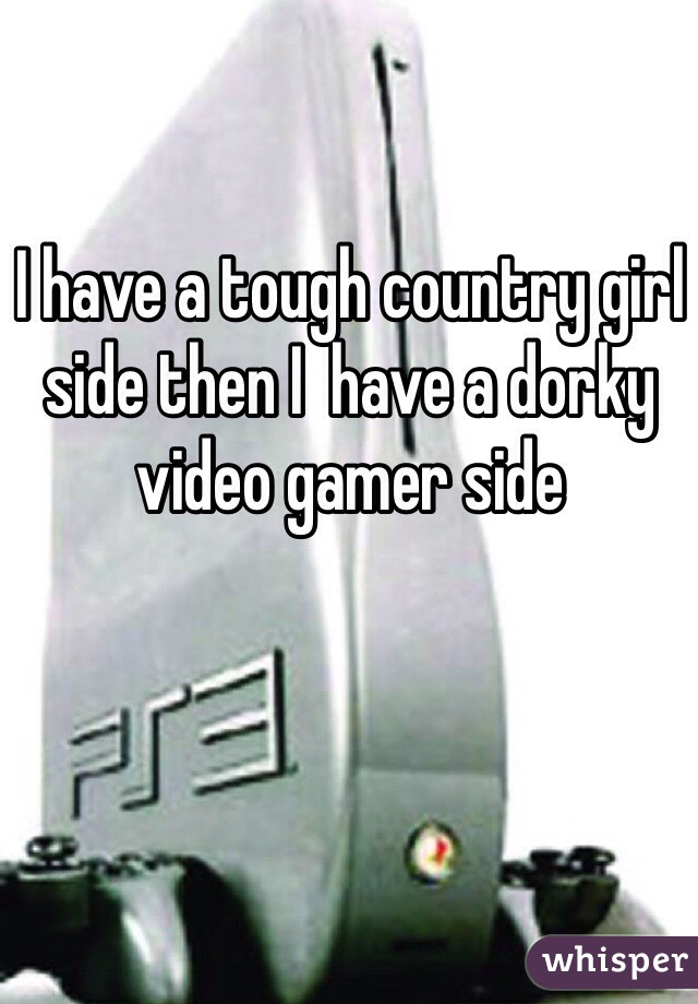 I have a tough country girl side then I  have a dorky video gamer side 