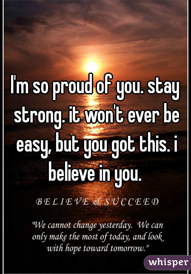I'm so proud of you. stay strong. it won't ever be easy, but you got this. i believe in you. 