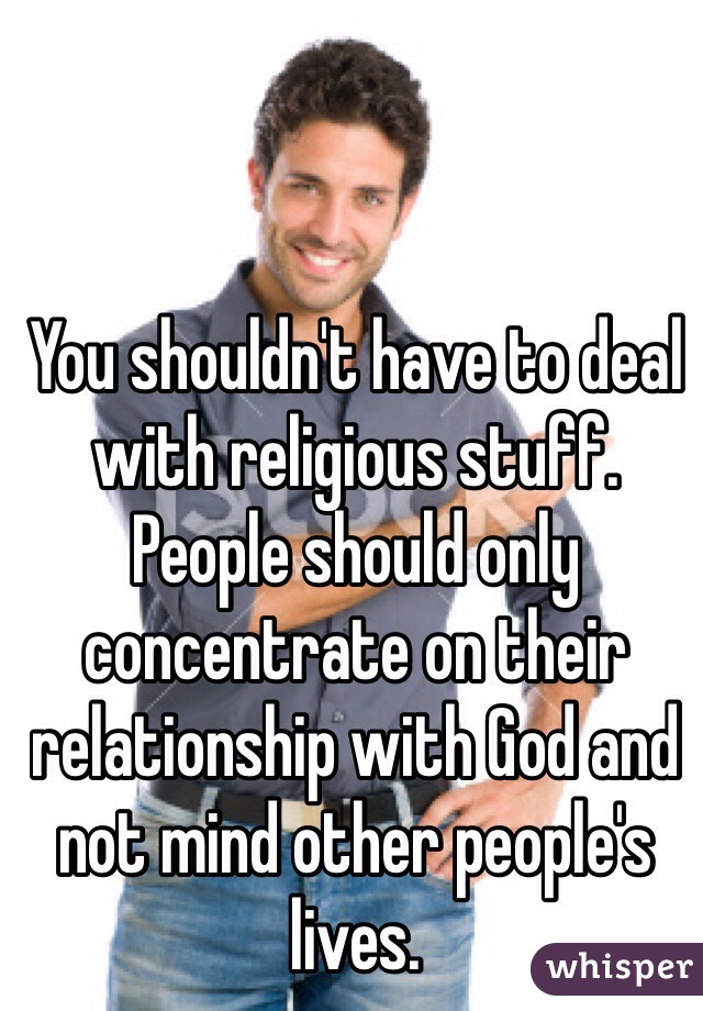 You shouldn't have to deal with religious stuff. People should only concentrate on their relationship with God and not mind other people's lives. 