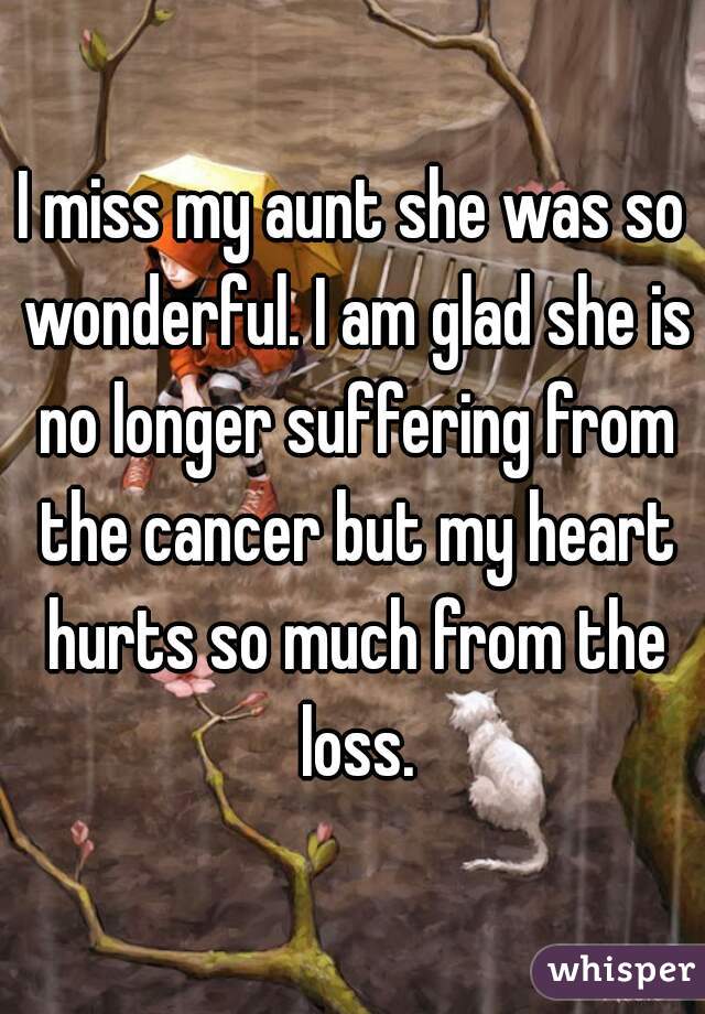 I miss my aunt she was so wonderful. I am glad she is no longer suffering from the cancer but my heart hurts so much from the loss.