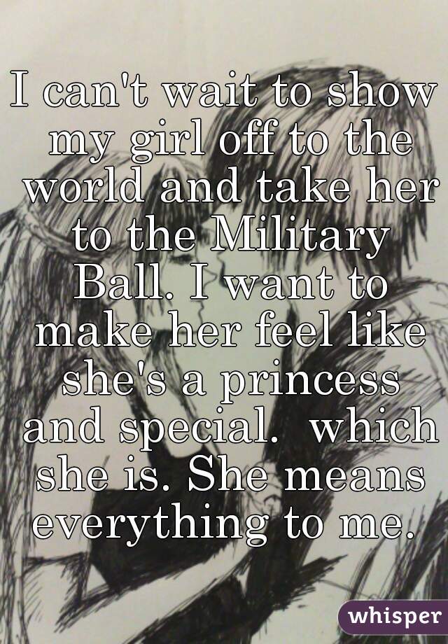 I can't wait to show my girl off to the world and take her to the Military Ball. I want to make her feel like she's a princess and special.  which she is. She means everything to me. 