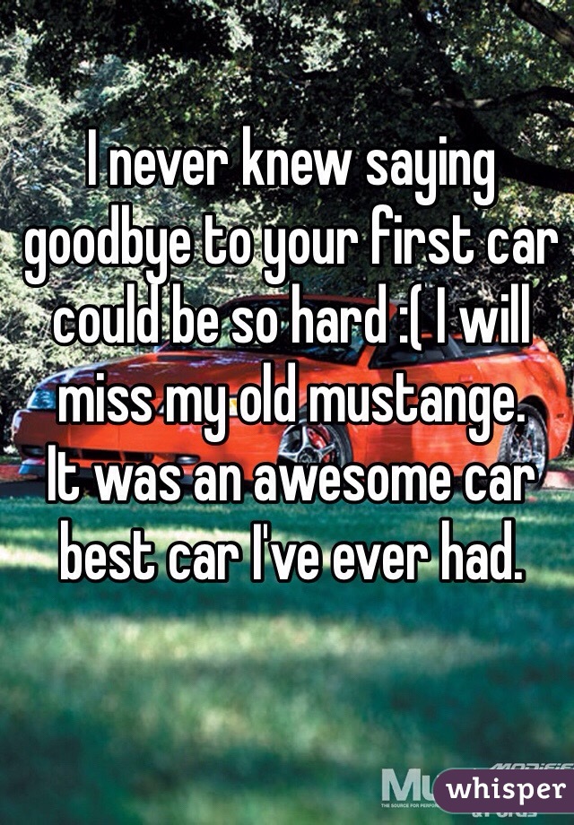 I never knew saying goodbye to your first car could be so hard :( I will miss my old mustange. 
It was an awesome car best car I've ever had. 