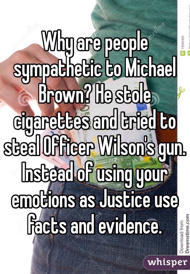 Why are people sympathetic to Michael Brown? He stole cigarettes and tried to steal Officer Wilson's gun. Instead of using your emotions as Justice use facts and evidence.