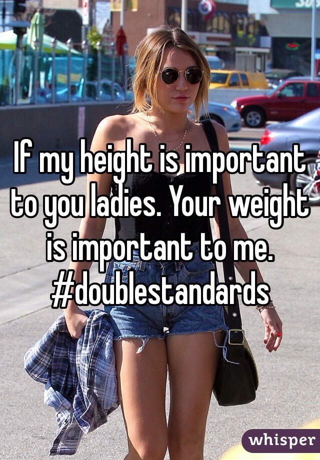 If my height is important to you ladies. Your weight is important to me. 
#doublestandards