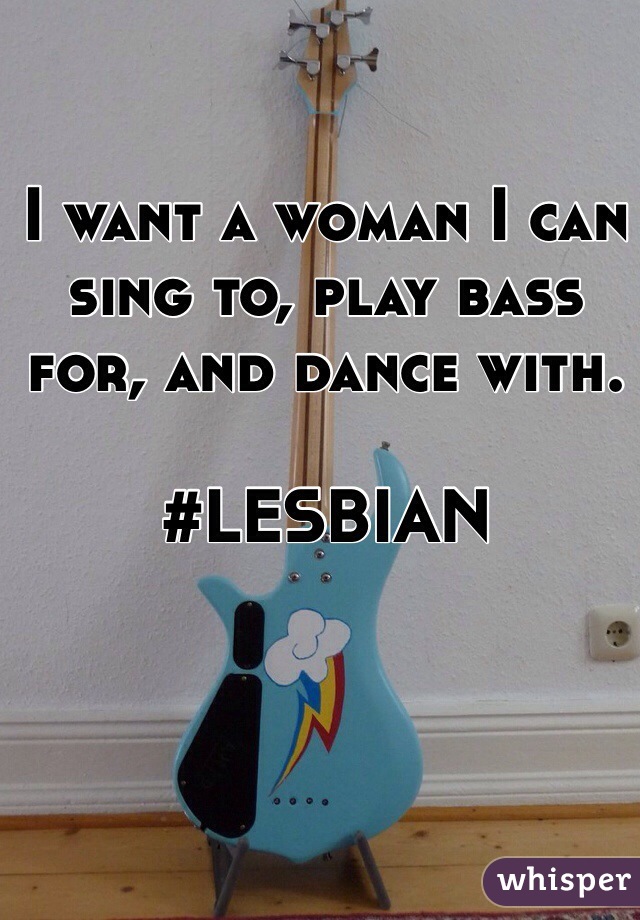 I want a woman I can sing to, play bass for, and dance with.

#LESBIAN