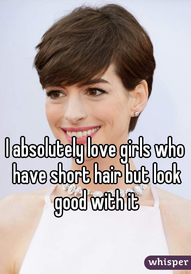 I absolutely love girls who have short hair but look good with it