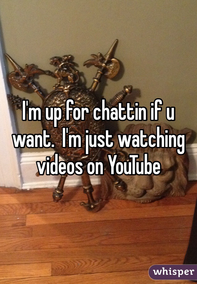 I'm up for chattin if u want.  I'm just watching videos on YouTube 