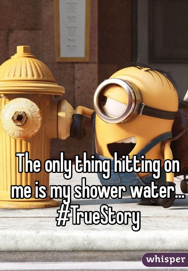 The only thing hitting on me is my shower water...
#TrueStory