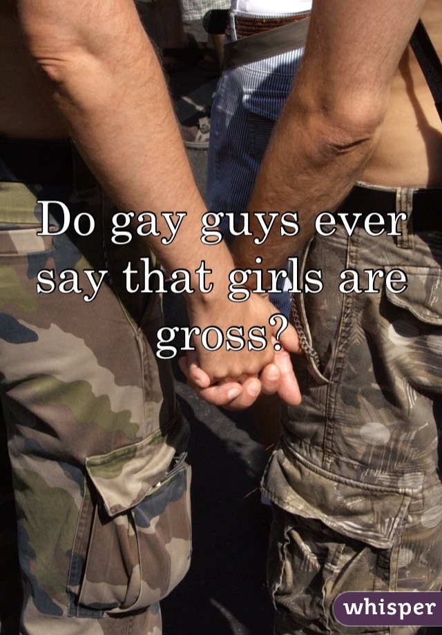 Do gay guys ever say that girls are gross?