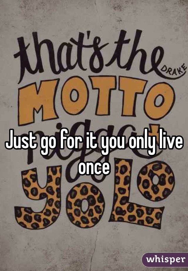 Just go for it you only live once 