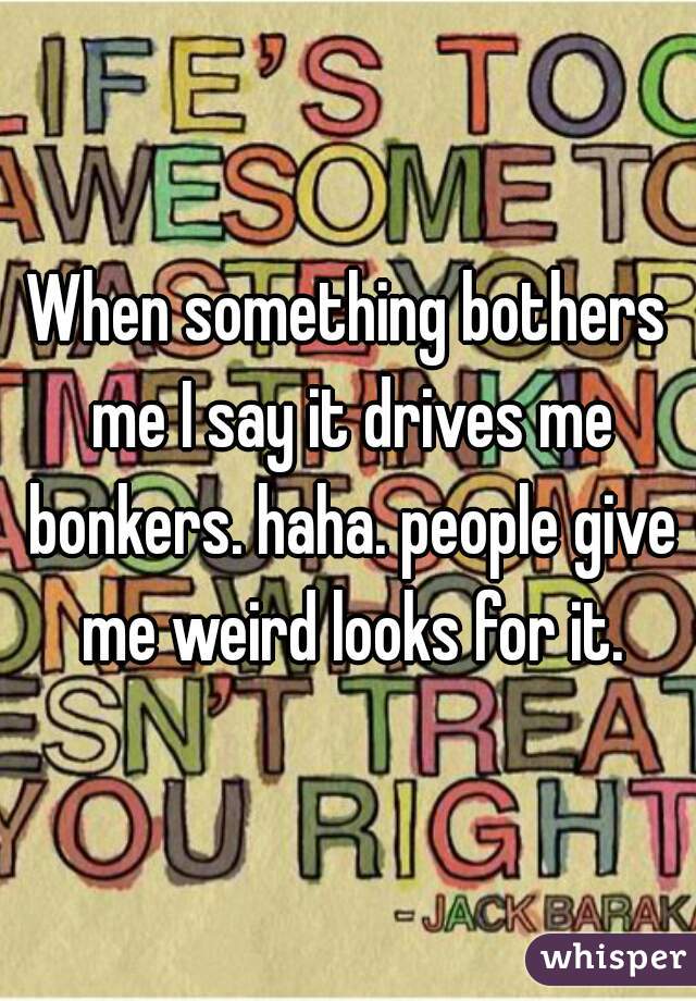 When something bothers me I say it drives me bonkers. haha. people give me weird looks for it.