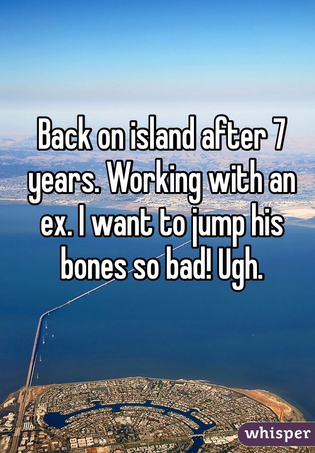 Back on island after 7 years. Working with an ex. I want to jump his bones so bad! Ugh. 