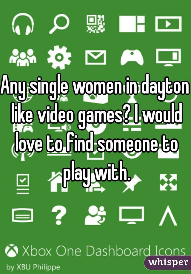 Any single women in dayton like video games? I would love to find someone to play with.