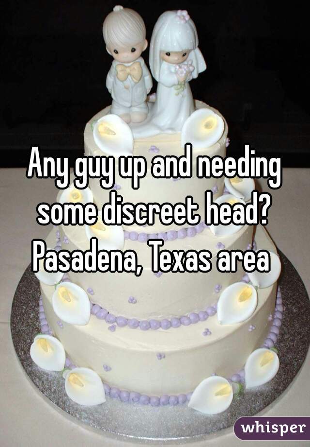 Any guy up and needing some discreet head? 
Pasadena, Texas area 