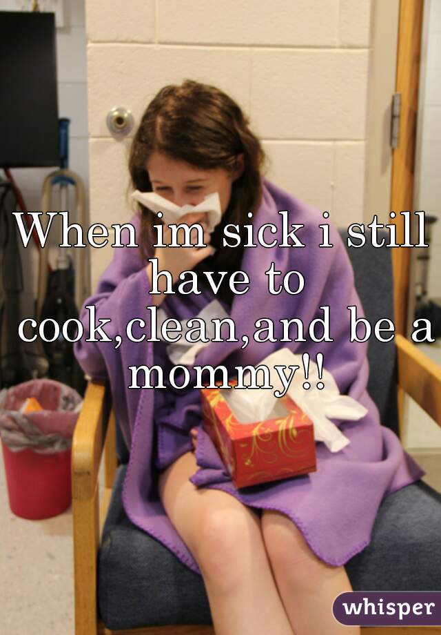 When im sick i still have to cook,clean,and be a mommy!!