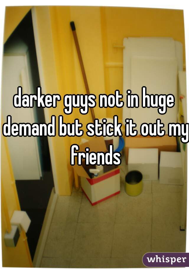 darker guys not in huge demand but stick it out my friends