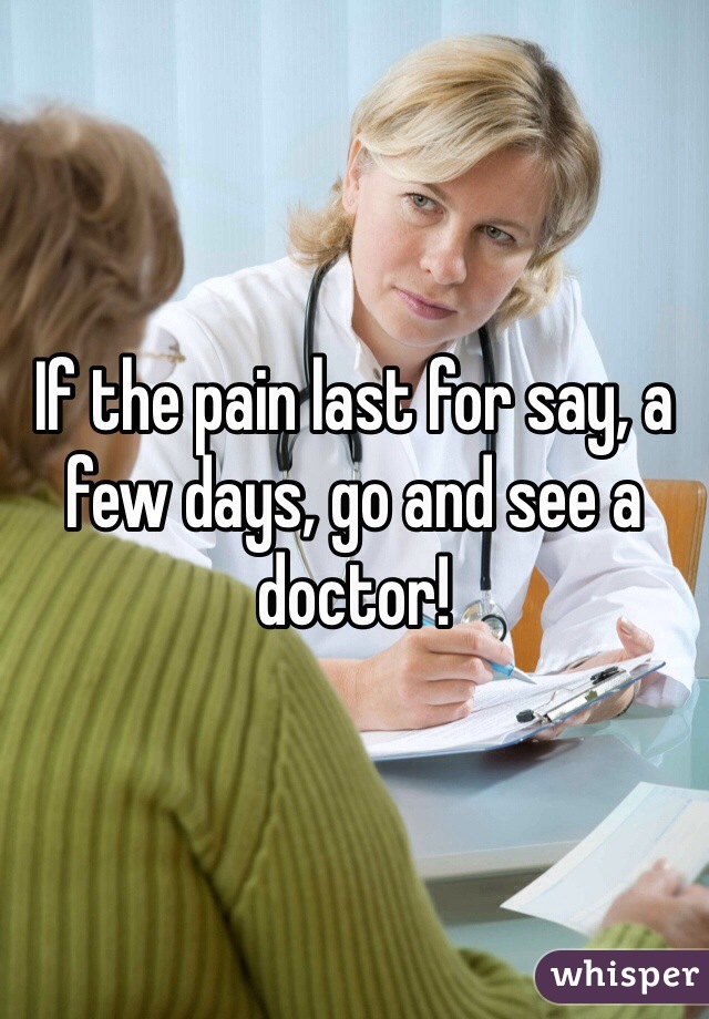 If the pain last for say, a few days, go and see a doctor!