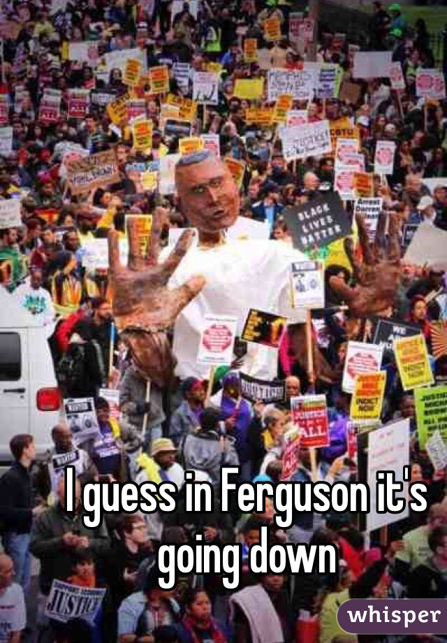 I guess in Ferguson it's going down 