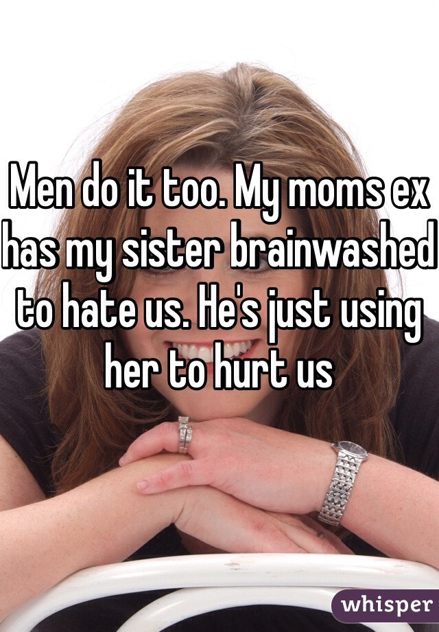 Men do it too. My moms ex has my sister brainwashed to hate us. He's just using her to hurt us