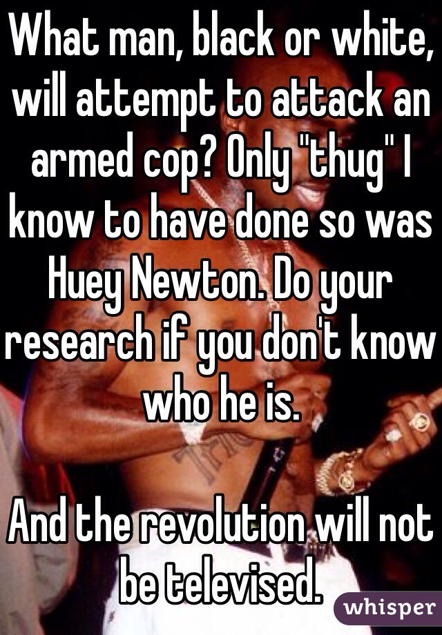 What man, black or white, will attempt to attack an armed cop? Only "thug" I know to have done so was Huey Newton. Do your research if you don't know who he is. 

And the revolution will not be televised. 