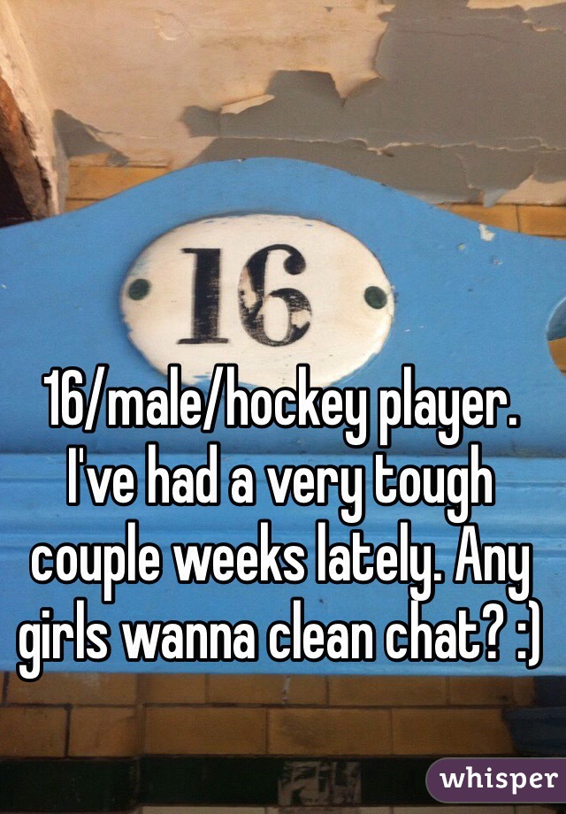 16/male/hockey player.  I've had a very tough couple weeks lately. Any girls wanna clean chat? :)