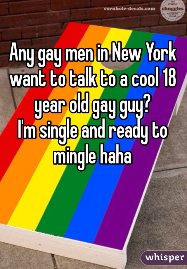 Any gay men in New York want to talk to a cool 18 year old gay guy? 
I'm single and ready to mingle haha