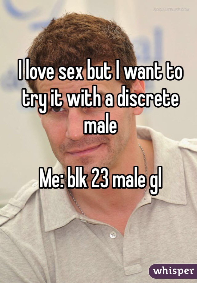 I love sex but I want to try it with a discrete male  

Me: blk 23 male gl 