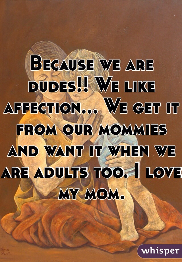 Because we are dudes!! We like affection... We get it from our mommies and want it when we are adults too. I love my mom. 