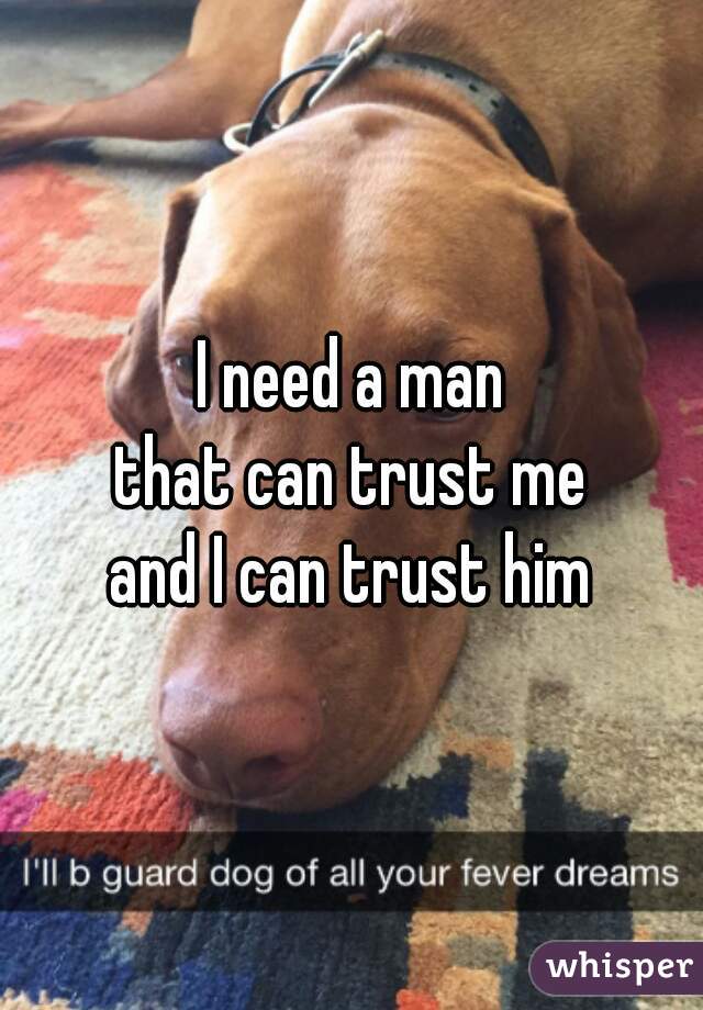 I need a man
that can trust me
and I can trust him