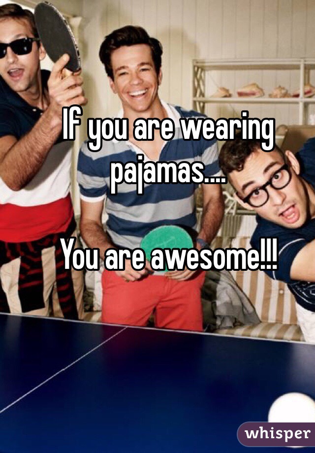 If you are wearing pajamas....

You are awesome!!!