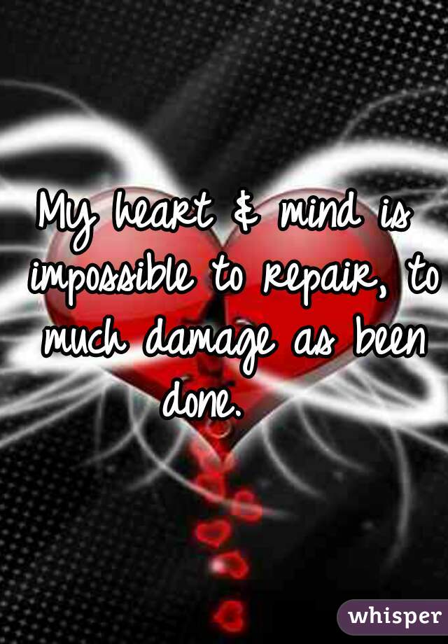 My heart & mind is impossible to repair, to much damage as been done.   