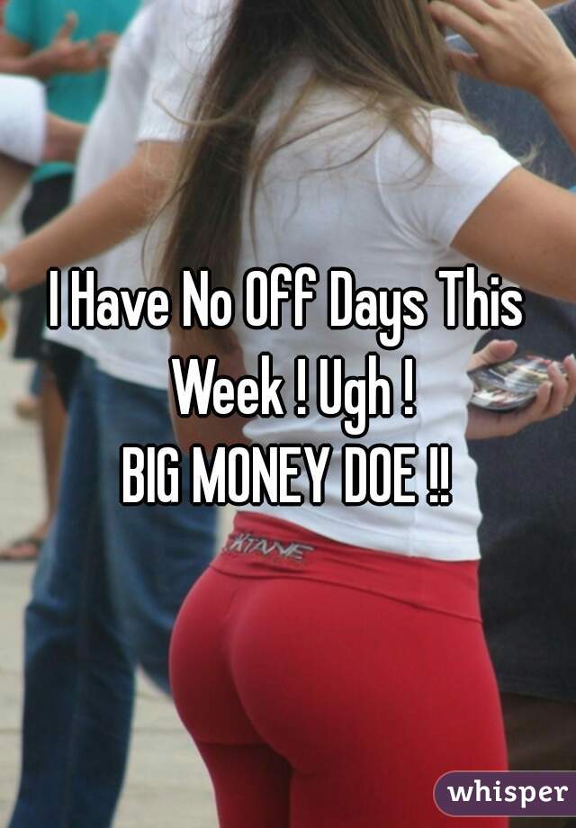 I Have No Off Days This Week ! Ugh !
BIG MONEY DOE !!