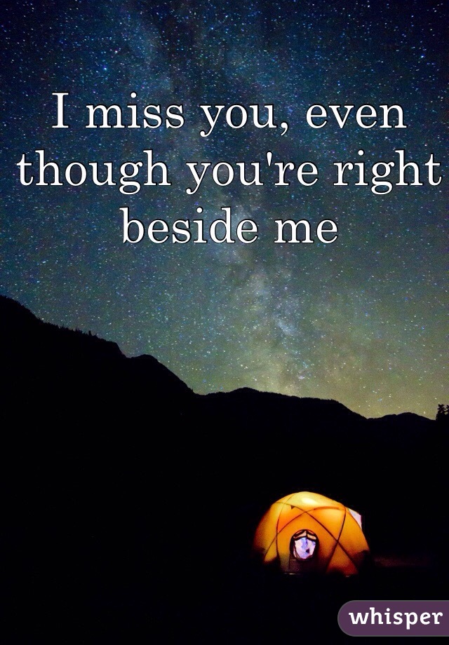 I miss you, even though you're right beside me