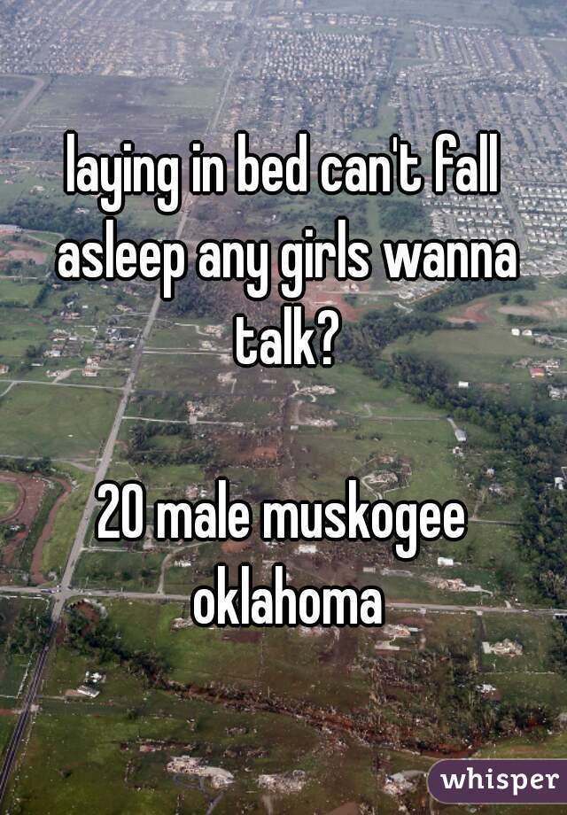 laying in bed can't fall asleep any girls wanna talk?

20 male muskogee oklahoma