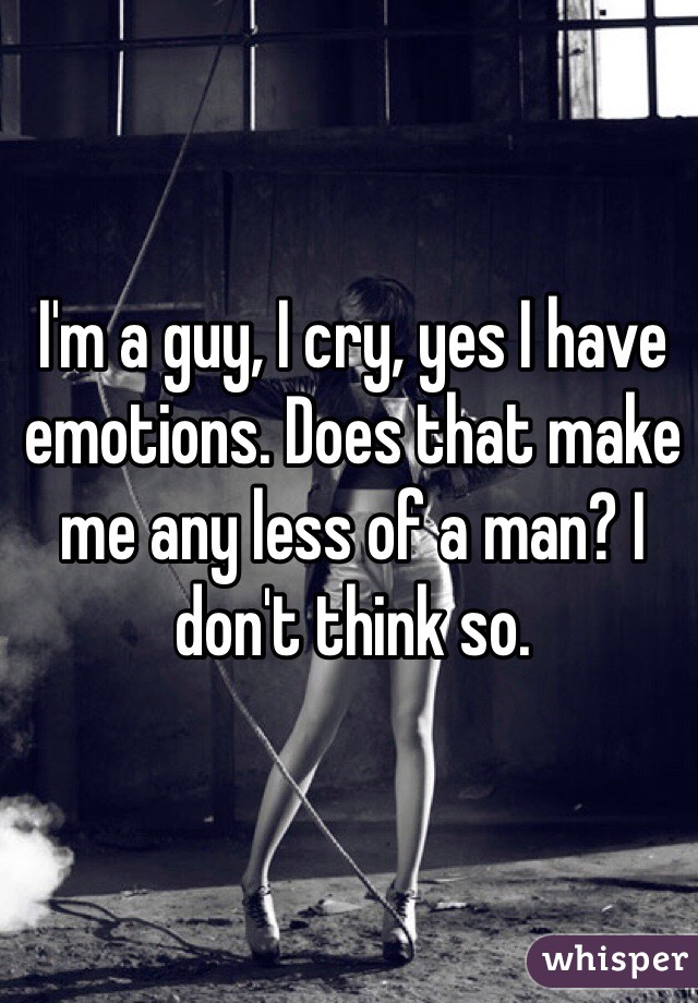 I'm a guy, I cry, yes I have emotions. Does that make me any less of a man? I don't think so. 