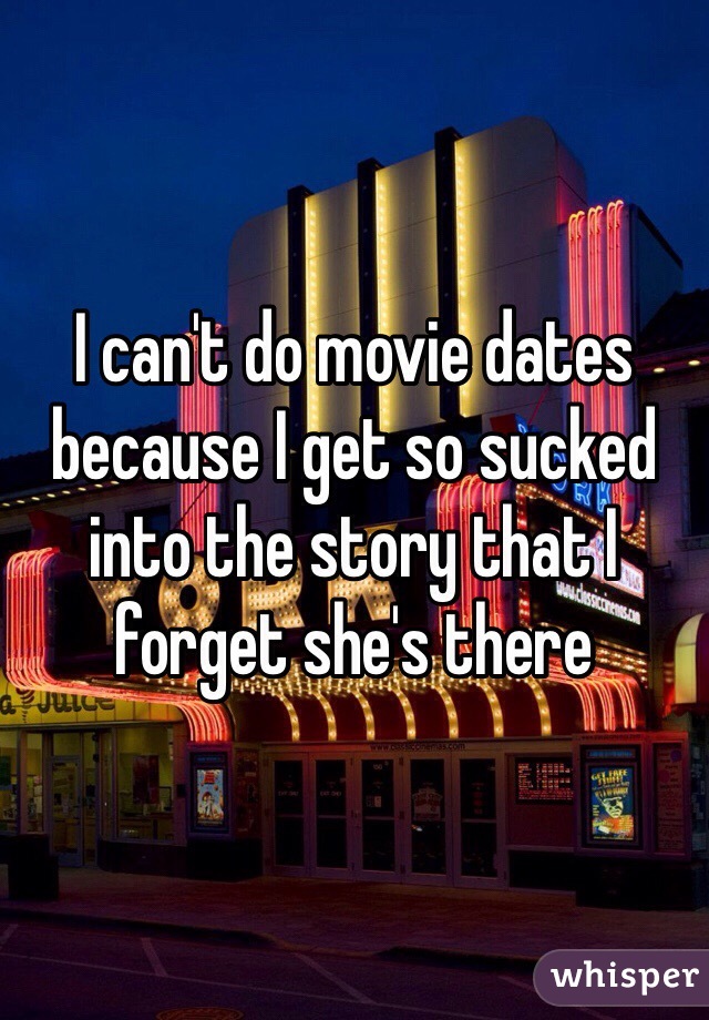 I can't do movie dates because I get so sucked into the story that I forget she's there