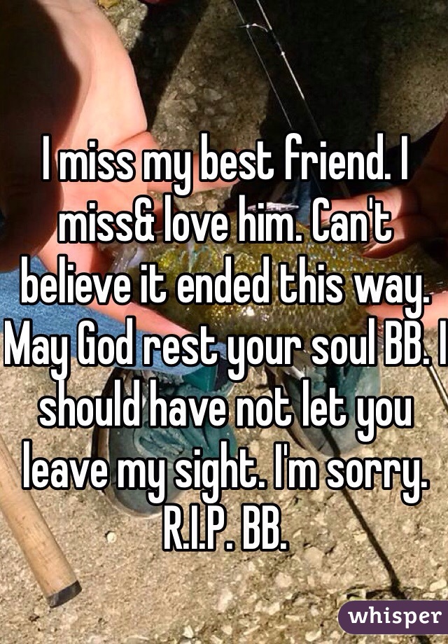 I miss my best friend. I miss& love him. Can't believe it ended this way. May God rest your soul BB. I should have not let you leave my sight. I'm sorry. R.I.P. BB.